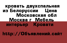 кровать двухспальная из Белоруссии  › Цена ­ 5 000 - Московская обл., Москва г. Мебель, интерьер » Кровати   